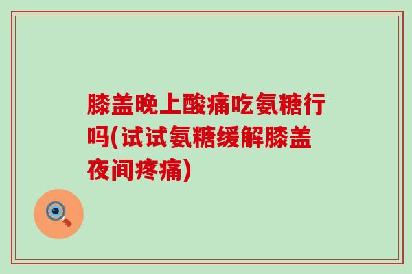 膝盖晚上酸痛吃氨糖行吗(试试氨糖缓解膝盖夜间疼痛)-第1张图片-氨糖科普网