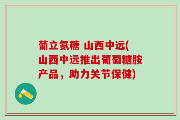 葡立氨糖 山西中远(山西中远推出葡萄糖胺产品,助力关节保健)-第1张图片-氨糖科普网 葡立氨糖 山西中远(山西中远推出葡萄糖胺产品,助力关节保健)-第1张图片-氨糖科普网