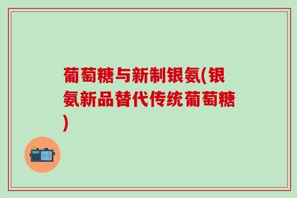 葡萄糖与新制银氨(银氨新品替代传统葡萄糖)-第1张图片-氨糖科普网 葡萄糖与新制银氨(银氨新品替代传统葡萄糖)-第1张图片-氨糖科普网
