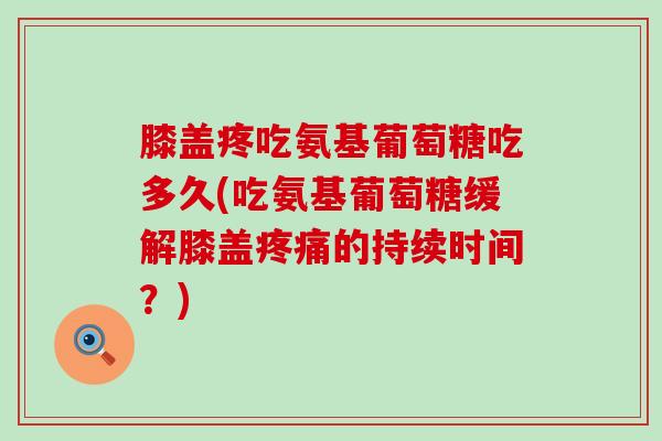 膝盖疼吃氨基葡萄糖吃多久(吃氨基葡萄糖缓解膝盖疼痛的持续时间?)-第1张图片-氨糖科普网 膝盖疼吃氨基葡萄糖吃多久(吃氨基葡萄糖缓解膝盖疼痛的持续时间?)-第1张图片-氨糖科普网