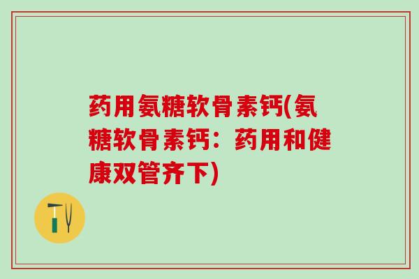 药用氨糖软骨素钙(氨糖软骨素钙:药用和健康双管齐下)-第1张图片-氨糖科普网 药用氨糖软骨素钙(氨糖软骨素钙:药用和健康双管齐下)-第1张图片-氨糖科普网