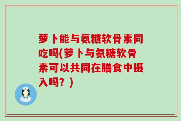 萝卜能与氨糖软骨素同吃吗(萝卜与氨糖软骨素可以共同在膳食中摄入吗?)-第1张图片-氨糖科普网 萝卜能与氨糖软骨素同吃吗(萝卜与氨糖软骨素可以共同在膳食中摄入吗?)-第1张图片-氨糖科普网