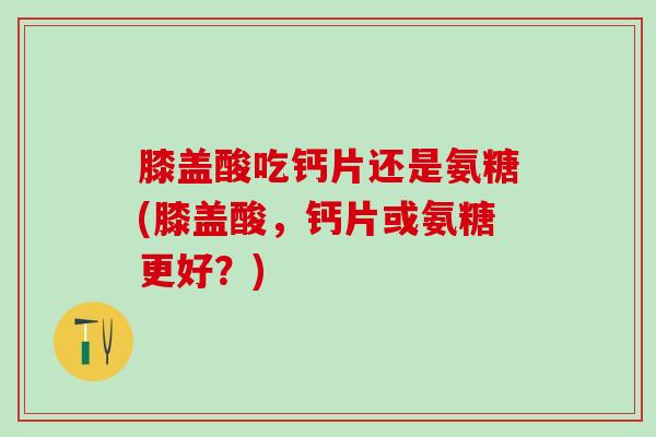 膝盖酸吃钙片还是氨糖(膝盖酸，钙片或氨糖更好？)-第1张图片-氨糖科普网