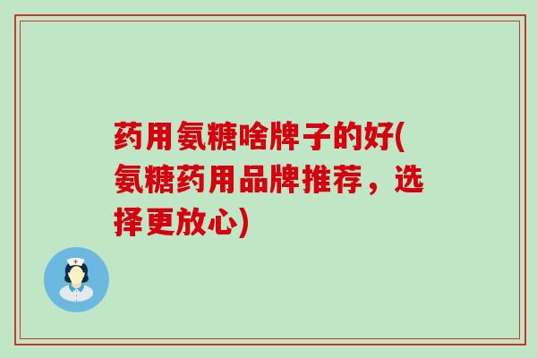 药用氨糖啥牌子的好(氨糖药用品牌推荐,选择更放心)-第1张图片-氨糖科普网 药用氨糖啥牌子的好(氨糖药用品牌推荐,选择更放心)-第1张图片-氨糖科普网