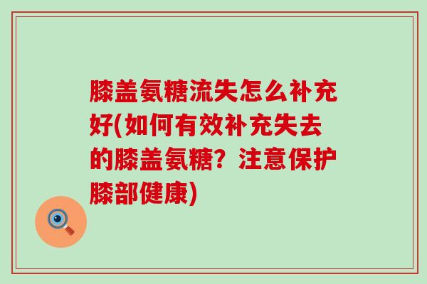 膝盖氨糖流失怎么补充好(如何有效补充失去的膝盖氨糖?注意保护膝部健康)-第1张图片-氨糖科普网 膝盖氨糖流失怎么补充好(如何有效补充失去的膝盖氨糖?注意保护膝部健康)-第1张图片-氨糖科普网