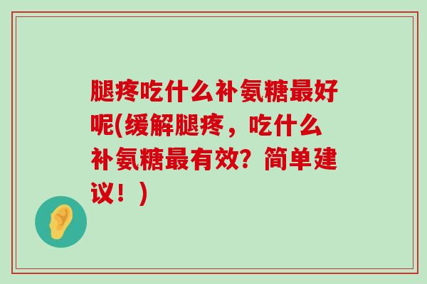 腿疼吃什么补氨糖最好呢(缓解腿疼，吃什么补氨糖最有效？简单建议！)-第1张图片-氨糖科普网