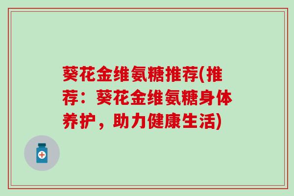 葵花金维氨糖推荐(推荐:葵花金维氨糖身体养护,助力健康生活)-第1张图片-氨糖科普网 葵花金维氨糖推荐(推荐:葵花金维氨糖身体养护,助力健康生活)-第1张图片-氨糖科普网