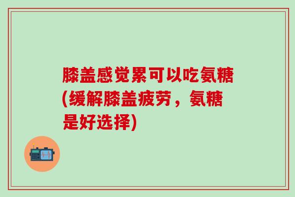膝盖感觉累可以吃氨糖(缓解膝盖疲劳,氨糖是好选择)-第1张图片-氨糖科普网 膝盖感觉累可以吃氨糖(缓解膝盖疲劳,氨糖是好选择)-第1张图片-氨糖科普网