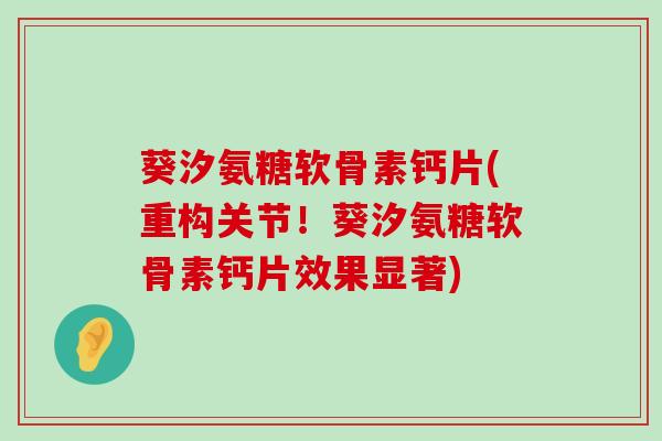 葵汐氨糖软骨素钙片(重构关节!葵汐氨糖软骨素钙片效果显著)-第1张图片-氨糖科普网 葵汐氨糖软骨素钙片(重构关节!葵汐氨糖软骨素钙片效果显著)-第1张图片-氨糖科普网