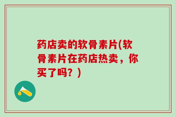 药店卖的软骨素片(软骨素片在药店热卖,你买了吗?)-第1张图片-氨糖科普网 药店卖的软骨素片(软骨素片在药店热卖,你买了吗?)-第1张图片-氨糖科普网