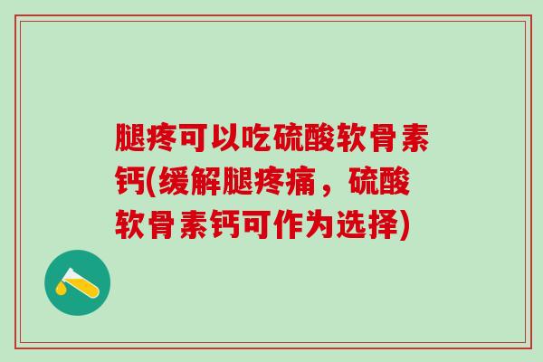 腿疼可以吃硫酸软骨素钙(缓解腿疼痛，硫酸软骨素钙可作为选择)-第1张图片-氨糖科普网