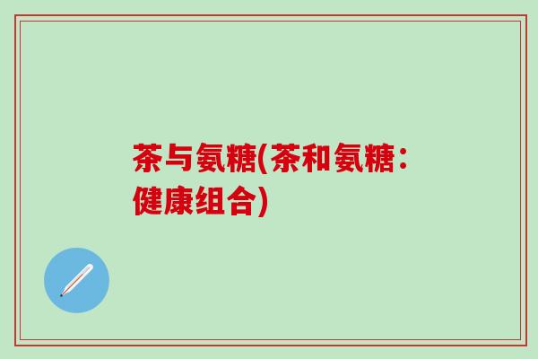 茶与氨糖(茶和氨糖:健康组合)-第1张图片-氨糖科普网 茶与氨糖(茶和氨糖:健康组合)-第1张图片-氨糖科普网