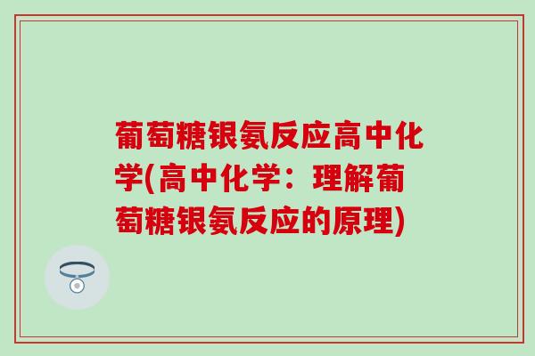葡萄糖银氨反应高中化学(高中化学:理解葡萄糖银氨反应的原理)-第1张图片-氨糖科普网 葡萄糖银氨反应高中化学(高中化学:理解葡萄糖银氨反应的原理)-第1张图片-氨糖科普网