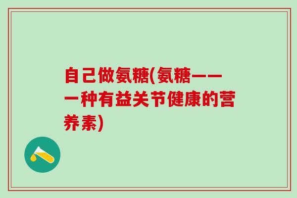 自己做氨糖(氨糖——一种有益关节健康的营养素)-第1张图片-氨糖科普网 自己做氨糖(氨糖——一种有益关节健康的营养素)-第1张图片-氨糖科普网