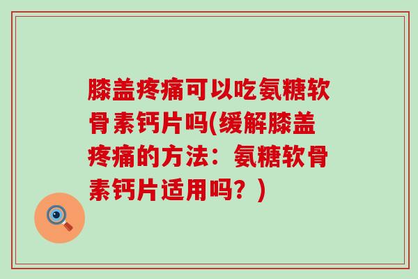 膝盖疼痛可以吃氨糖软骨素钙片吗(缓解膝盖疼痛的方法：氨糖软骨素钙片适用吗？)-第1张图片-氨糖科普网