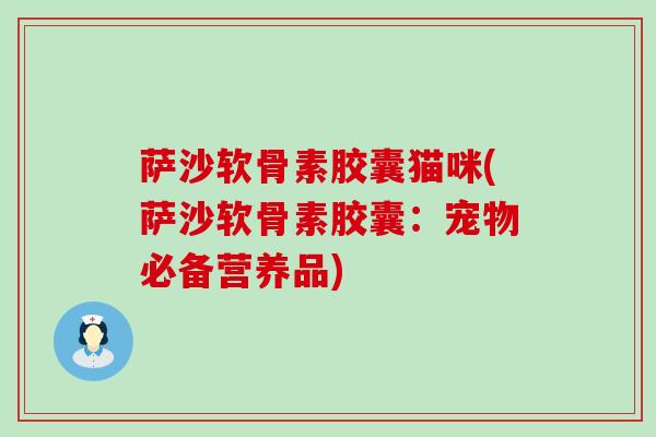 萨沙软骨素胶囊猫咪(萨沙软骨素胶囊:宠物必备营养品)-第1张图片-氨糖科普网 萨沙软骨素胶囊猫咪(萨沙软骨素胶囊:宠物必备营养品)-第1张图片-氨糖科普网