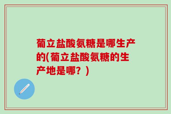 葡立盐酸氨糖是哪生产的(葡立盐酸氨糖的生产地是哪？)-第1张图片-氨糖科普网