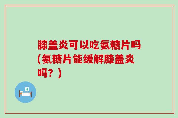 膝盖炎可以吃氨糖片吗(氨糖片能缓解膝盖炎吗?)-第1张图片-氨糖科普网 膝盖炎可以吃氨糖片吗(氨糖片能缓解膝盖炎吗?)-第1张图片-氨糖科普网
