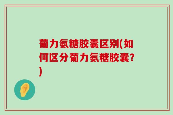 葡力氨糖胶囊区别(如何区分葡力氨糖胶囊？)-第1张图片-氨糖科普网