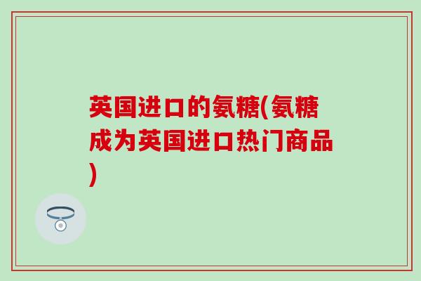 英国进口的氨糖(氨糖成为英国进口热门商品)-第1张图片-氨糖科普网 英国进口的氨糖(氨糖成为英国进口热门商品)-第1张图片-氨糖科普网