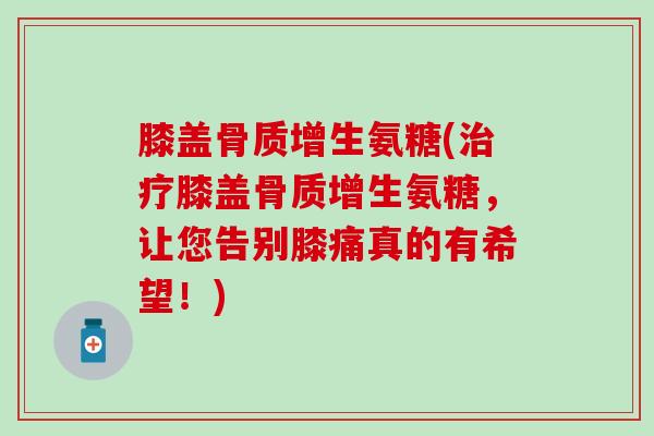 膝盖骨质增生氨糖(治疗膝盖骨质增生氨糖,让您告别膝痛真的有希望!)-第1张图片-氨糖科普网 膝盖骨质增生氨糖(治疗膝盖骨质增生氨糖,让您告别膝痛真的有希望!)-第1张图片-氨糖科普网