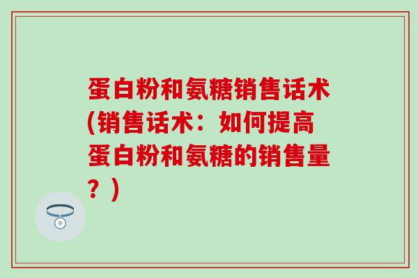 蛋白粉和氨糖销售话术(销售话术：如何提高蛋白粉和氨糖的销售量？)-第1张图片-氨糖科普网