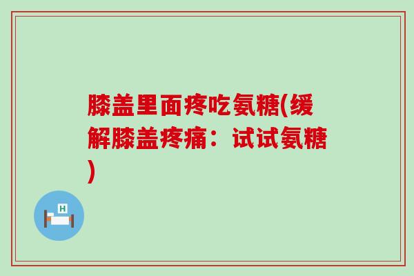 膝盖里面疼吃氨糖(缓解膝盖疼痛:试试氨糖)-第1张图片-氨糖科普网 膝盖里面疼吃氨糖(缓解膝盖疼痛:试试氨糖)-第1张图片-氨糖科普网