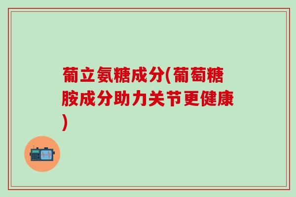 葡立氨糖成分(葡萄糖胺成分助力关节更健康)-第1张图片-氨糖科普网 葡立氨糖成分(葡萄糖胺成分助力关节更健康)-第1张图片-氨糖科普网