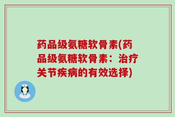 药品级氨糖软骨素(药品级氨糖软骨素：治疗关节疾病的有效选择)-第1张图片-氨糖科普网