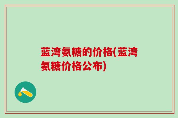 蓝湾氨糖的价格(蓝湾氨糖价格公布)-第1张图片-氨糖科普网 蓝湾氨糖的价格(蓝湾氨糖价格公布)-第1张图片-氨糖科普网