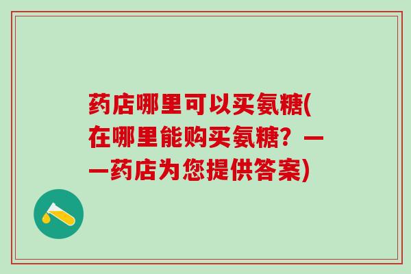 药店哪里可以买氨糖(在哪里能购买氨糖?——药店为您提供答案)-第1张图片-氨糖科普网 药店哪里可以买氨糖(在哪里能购买氨糖?——药店为您提供答案)-第1张图片-氨糖科普网