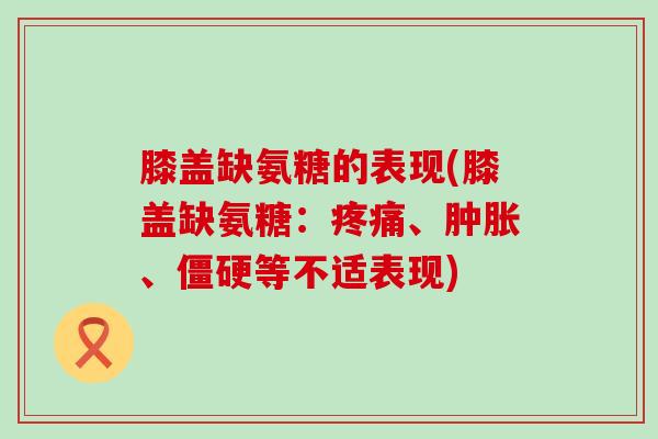 膝盖缺氨糖的表现(膝盖缺氨糖:疼痛、肿胀、僵硬等不适表现)-第1张图片-氨糖科普网 膝盖缺氨糖的表现(膝盖缺氨糖:疼痛、肿胀、僵硬等不适表现)-第1张图片-氨糖科普网
