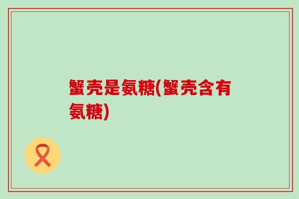 蟹壳是氨糖(蟹壳含有氨糖)-第1张图片-氨糖科普网 蟹壳是氨糖(蟹壳含有氨糖)-第1张图片-氨糖科普网