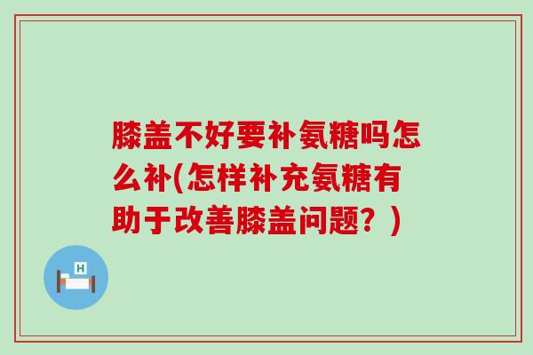 膝盖不好要补氨糖吗怎么补(怎样补充氨糖有助于改善膝盖问题?)-第1张图片-氨糖科普网 膝盖不好要补氨糖吗怎么补(怎样补充氨糖有助于改善膝盖问题?)-第1张图片-氨糖科普网