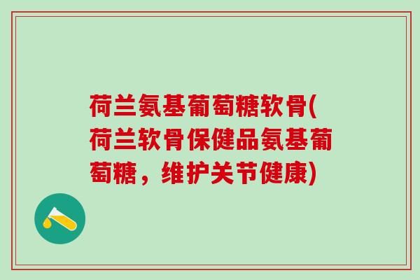 荷兰氨基葡萄糖软骨(荷兰软骨保健品氨基葡萄糖，维护关节健康)-第1张图片-氨糖科普网