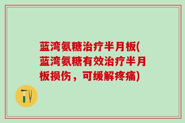 蓝湾氨糖治疗半月板(蓝湾氨糖有效治疗半月板损伤，可缓解疼痛)-第1张图片-氨糖科普网