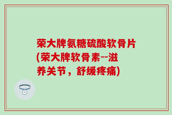 荣大牌氨糖硫酸软骨片(荣大牌软骨素--滋养关节,舒缓疼痛)-第1张图片-氨糖科普网 荣大牌氨糖硫酸软骨片(荣大牌软骨素--滋养关节,舒缓疼痛)-第1张图片-氨糖科普网
