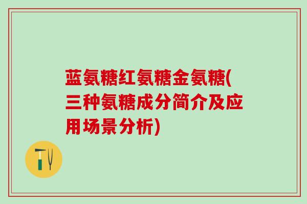 蓝氨糖红氨糖金氨糖(三种氨糖成分简介及应用场景分析)-第1张图片-氨糖科普网