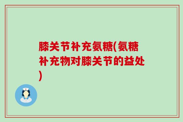 膝关节补充氨糖(氨糖补充物对膝关节的益处)-第1张图片-氨糖科普网 膝关节补充氨糖(氨糖补充物对膝关节的益处)-第1张图片-氨糖科普网