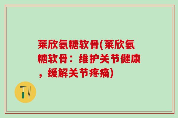 莱欣氨糖软骨(莱欣氨糖软骨：维护关节健康，缓解关节疼痛)-第1张图片-氨糖科普网