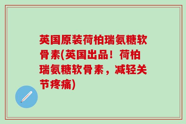 英国原装荷柏瑞氨糖软骨素(英国出品!荷柏瑞氨糖软骨素,减轻关节疼痛)-第1张图片-氨糖科普网 英国原装荷柏瑞氨糖软骨素(英国出品!荷柏瑞氨糖软骨素,减轻关节疼痛)-第1张图片-氨糖科普网