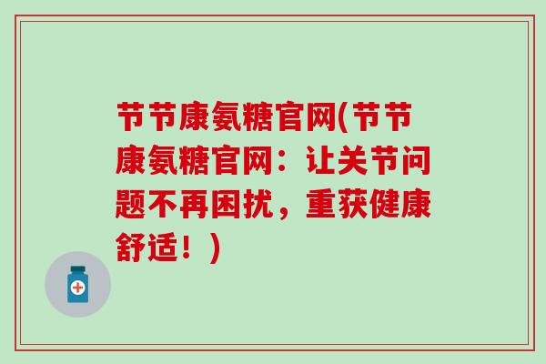 节节康氨糖官网(节节康氨糖官网:让关节问题不再困扰,重获健康舒适!)-第1张图片-氨糖科普网 节节康氨糖官网(节节康氨糖官网:让关节问题不再困扰,重获健康舒适!)-第1张图片-氨糖科普网