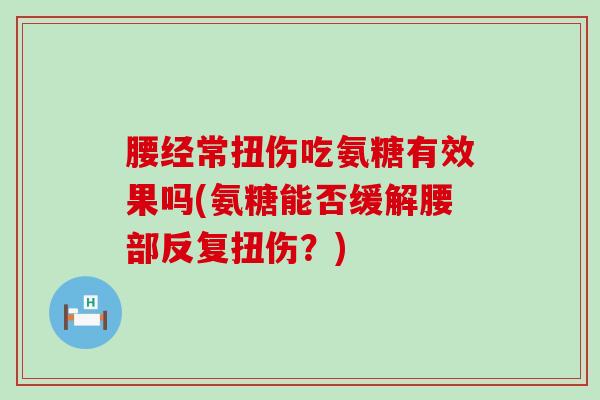腰经常扭伤吃氨糖有效果吗(氨糖能否缓解腰部反复扭伤?)-第1张图片-氨糖科普网 腰经常扭伤吃氨糖有效果吗(氨糖能否缓解腰部反复扭伤?)-第1张图片-氨糖科普网
