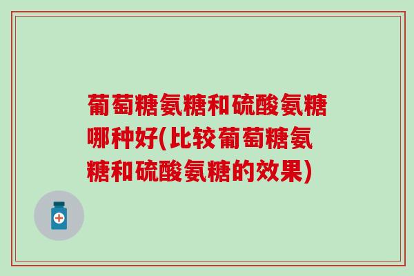 葡萄糖氨糖和硫酸氨糖哪种好(比较葡萄糖氨糖和硫酸氨糖的效果)-第1张图片-氨糖科普网 葡萄糖氨糖和硫酸氨糖哪种好(比较葡萄糖氨糖和硫酸氨糖的效果)-第1张图片-氨糖科普网
