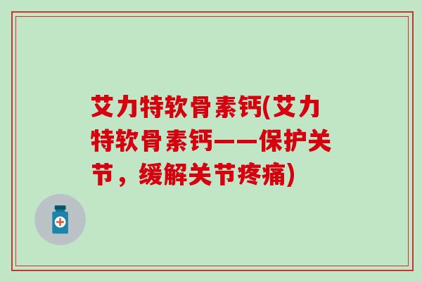 艾力特软骨素钙(艾力特软骨素钙——保护关节,缓解关节疼痛)-第1张图片-氨糖科普网 艾力特软骨素钙(艾力特软骨素钙——保护关节,缓解关节疼痛)-第1张图片-氨糖科普网