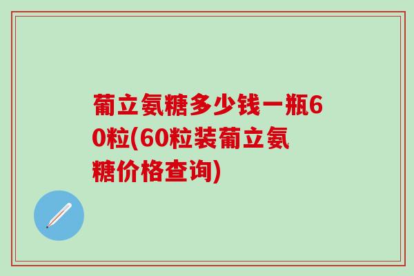 葡立氨糖多少钱一瓶60粒(60粒装葡立氨糖价格查询)-第1张图片-氨糖科普网 葡立氨糖多少钱一瓶60粒(60粒装葡立氨糖价格查询)-第1张图片-氨糖科普网