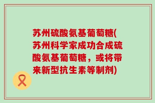 苏州硫酸氨基葡萄糖(苏州科学家成功合成硫酸氨基葡萄糖,或将带来新型抗生素等制剂)-第1张图片-氨糖科普网 苏州硫酸氨基葡萄糖(苏州科学家成功合成硫酸氨基葡萄糖,或将带来新型抗生素等制剂)-第1张图片-氨糖科普网