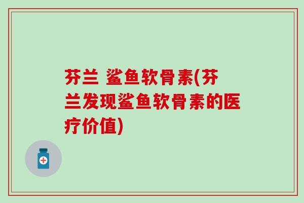 芬兰 鲨鱼软骨素(芬兰发现鲨鱼软骨素的医疗价值)-第1张图片-氨糖科普网 芬兰 鲨鱼软骨素(芬兰发现鲨鱼软骨素的医疗价值)-第1张图片-氨糖科普网