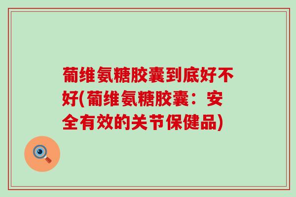 葡维氨糖胶囊到底好不好(葡维氨糖胶囊:安全有效的关节保健品)-第1张图片-氨糖科普网 葡维氨糖胶囊到底好不好(葡维氨糖胶囊:安全有效的关节保健品)-第1张图片-氨糖科普网