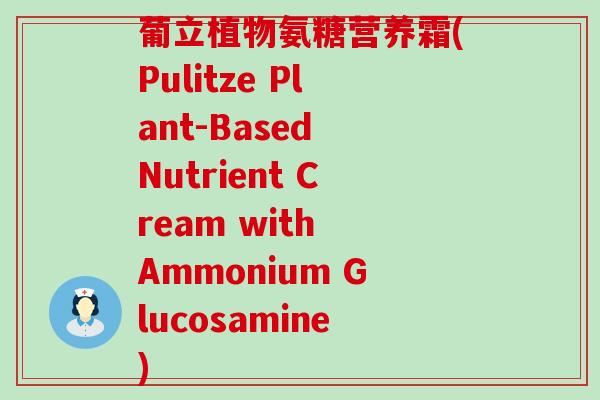 葡立植物氨糖营养霜(Pulitze Plant-Based Nutrient Cream with Ammonium Glucosamine)-第1张图片-氨糖科普网 葡立植物氨糖营养霜(Pulitze Plant-Based Nutrient Cream with Ammonium Glucosamine)-第1张图片-氨糖科普网